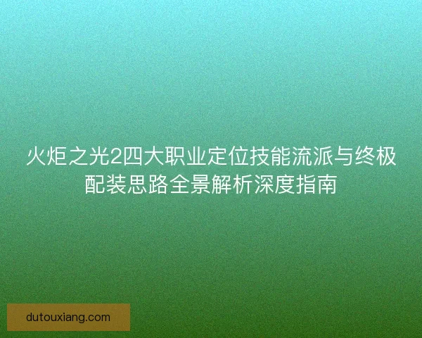 火炬之光2四大职业定位技能流派与终极配装思路全景解析深度指南