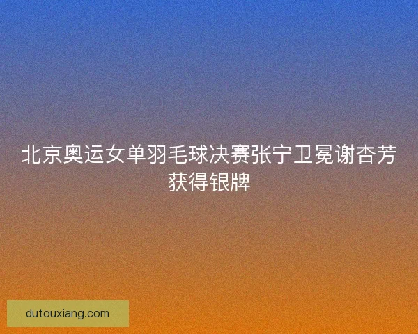 北京奥运女单羽毛球决赛张宁卫冕谢杏芳获得银牌
