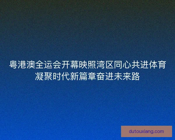 粤港澳全运会开幕映照湾区同心共进体育凝聚时代新篇章奋进未来路