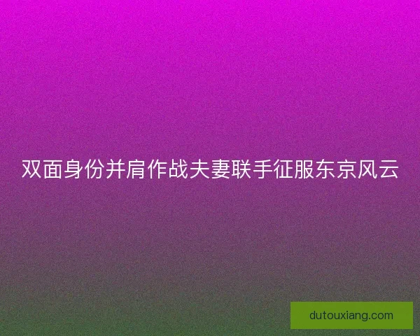 双面身份并肩作战夫妻联手征服东京风云
